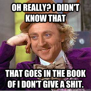 oh really? i didn't know that that goes in the book of i don't give a shit.  Psychotic Willy Wonka