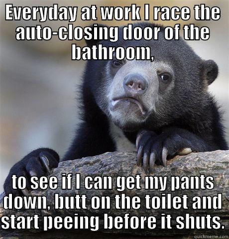 EVERYDAY AT WORK I RACE THE AUTO-CLOSING DOOR OF THE BATHROOM, TO SEE IF I CAN GET MY PANTS DOWN, BUTT ON THE TOILET AND START PEEING BEFORE IT SHUTS. Confession Bear