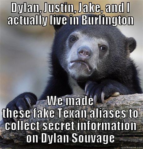 DYLAN, JUSTIN, JAKE, AND I ACTUALLY LIVE IN BURLINGTON WE MADE THESE FAKE TEXAN ALIASES TO COLLECT SECRET INFORMATION ON DYLAN SOUVAGE Confession Bear
