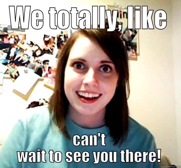 WE TOTALLY, LIKE CAN'T WAIT TO SEE YOU THERE! Overly Attached Girlfriend