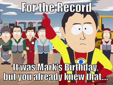           FOR THE RECORD           IT WAS MARK'S BIRTHDAY, BUT YOU ALREADY KNEW THAT.... Captain Hindsight