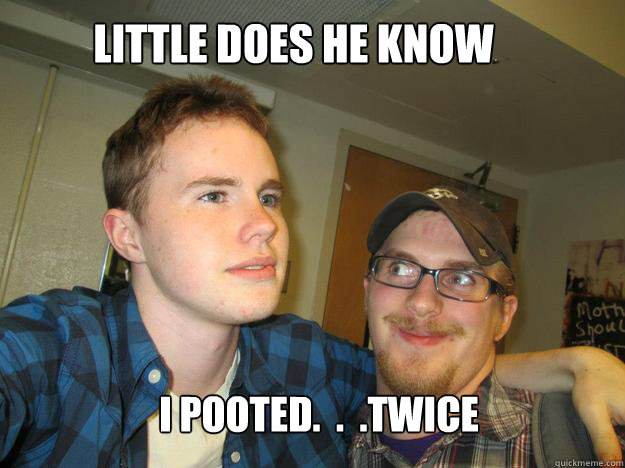 Little does he Know I pooted.  .  .twice  