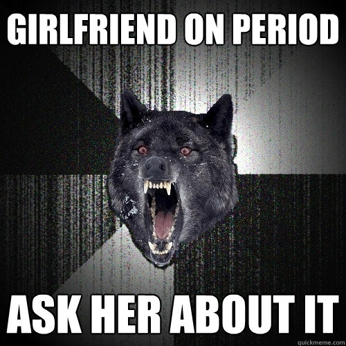 girlfriend on period ask her about it  Insanity Wolf