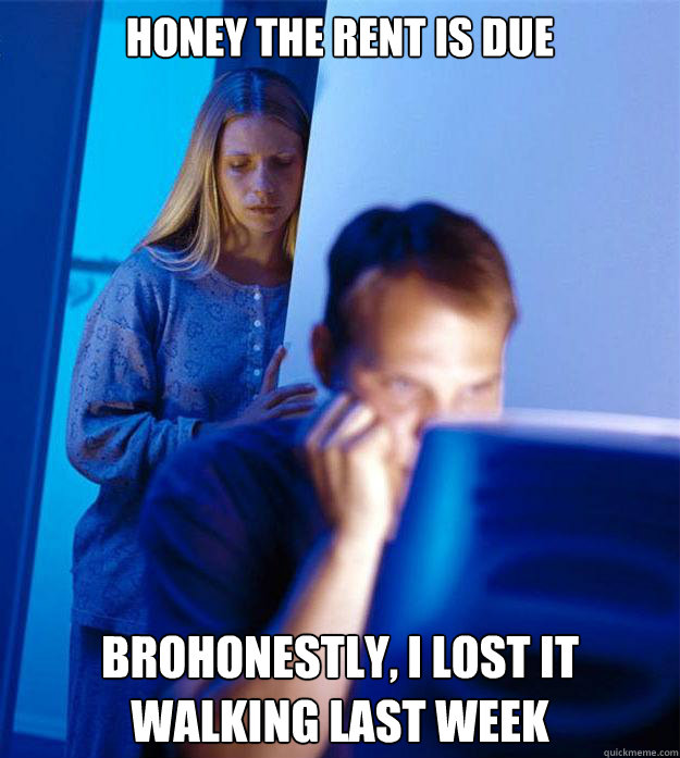 honey the rent is due brohonestly, i lost it walking last week  Redditors Wife