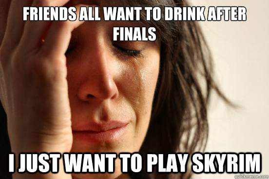 Friends all want to drink after finals I just want to play Skyrim  First World Problems