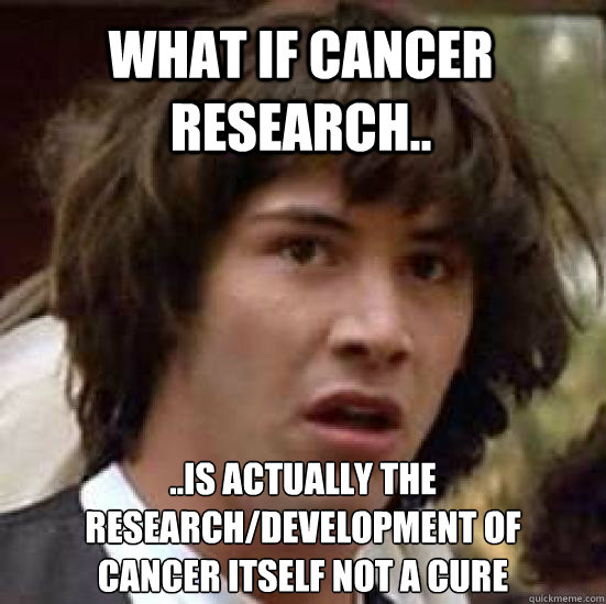 what if cancer research.. ..is actually the research/development of 
cancer itself not a cure  conspiracy keanu