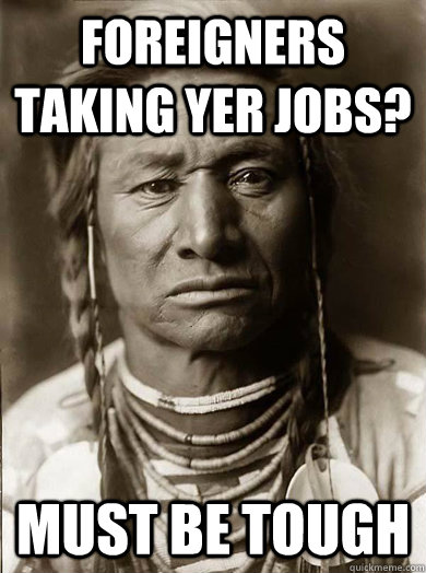 foreigners taking yer jobs? must be tough - foreigners taking yer jobs? must be tough  Unimpressed American Indian