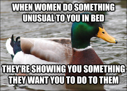 when women do something unusual to you in bed they're showing you something they want you to do to them - when women do something unusual to you in bed they're showing you something they want you to do to them  Actual Advice Mallard