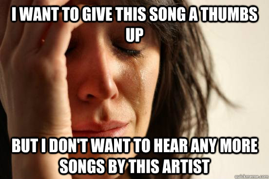 I want to give this song a thumbs up but i don't want to hear any more songs by this artist  First World Problems