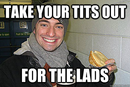 TAKE YOUR TITS OUT FOR THE LADS - TAKE YOUR TITS OUT FOR THE LADS  Annoying Football Boy