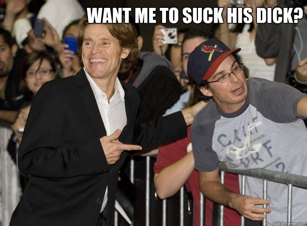  Want me to suck his dick? -  Want me to suck his dick?  Willem Dafoe wants to suck your dick