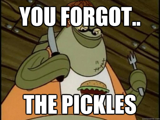 you forgot.. the pickles  Scumbag Bubble Bass