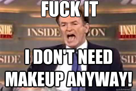 fuck it I don't need makeup anyway!  Fuck It Bill OReilly