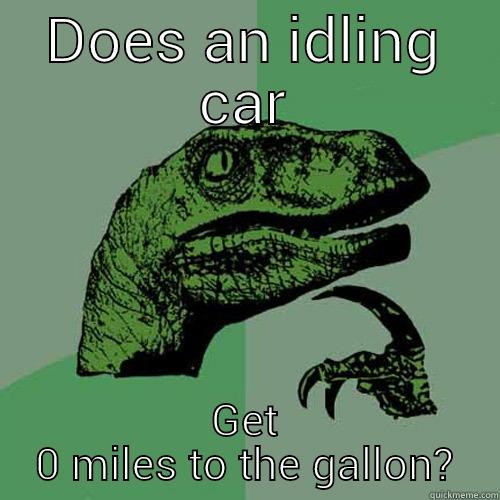 DOES AN IDLING CAR GET 0 MILES TO THE GALLON? Philosoraptor