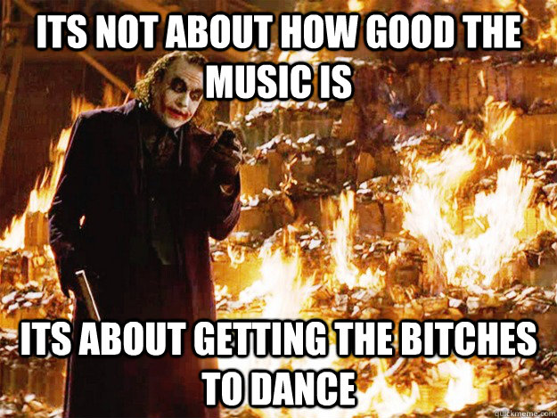 its not about how good the music is its about getting the bitches to dance  Jokers Messages