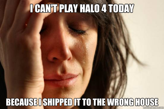 I can't play Halo 4 today Because I shipped it to the wrong house - I can't play Halo 4 today Because I shipped it to the wrong house  First World Problems