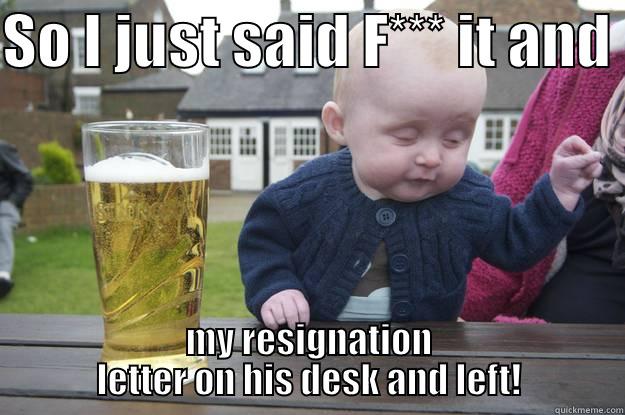 SO I JUST SAID F*** IT AND  MY RESIGNATION LETTER ON HIS DESK AND LEFT! drunk baby