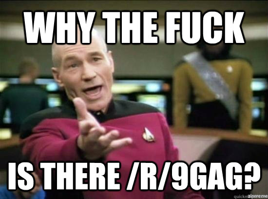 Why the fuck is there /r/9gag?  Annoyed Picard HD