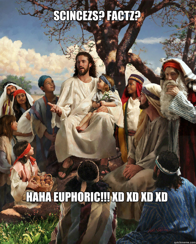 scincezs? FACtz? HAHA EUPHORIC!!! XD XD XD XD  Story Time Jesus