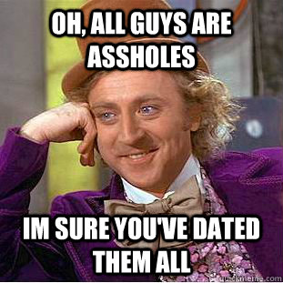 Oh, all guys are assholes Im sure you've dated them all  Condescending Wonka