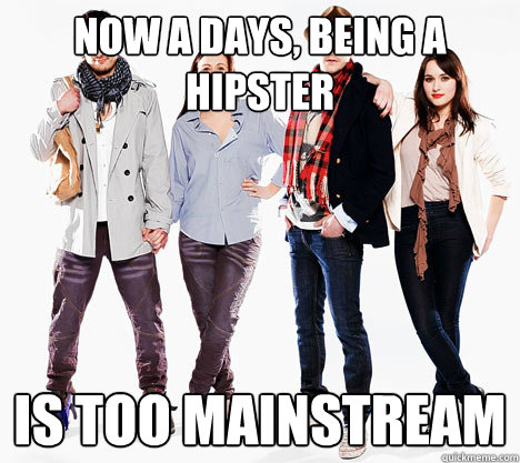 now a days, being a hipster is too mainstream  Hipster