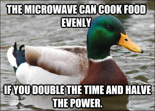 The microwave can cook food  evenly If you double the time and halve the power.  Actual Advice Mallard