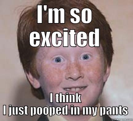 I'm so excited - I'M SO EXCITED I THINK I JUST POOPED IN MY PANTS Over Confident Ginger