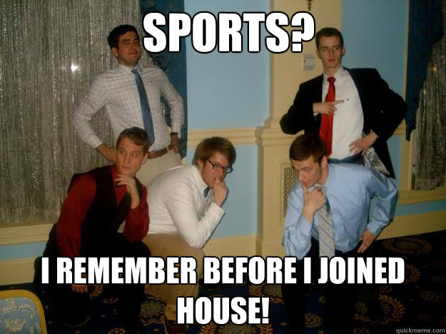 Sports? I remember before I joined house!  