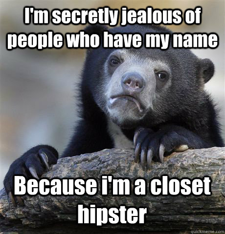 I'm secretly jealous of people who have my name  Because i'm a closet hipster  Confession Bear