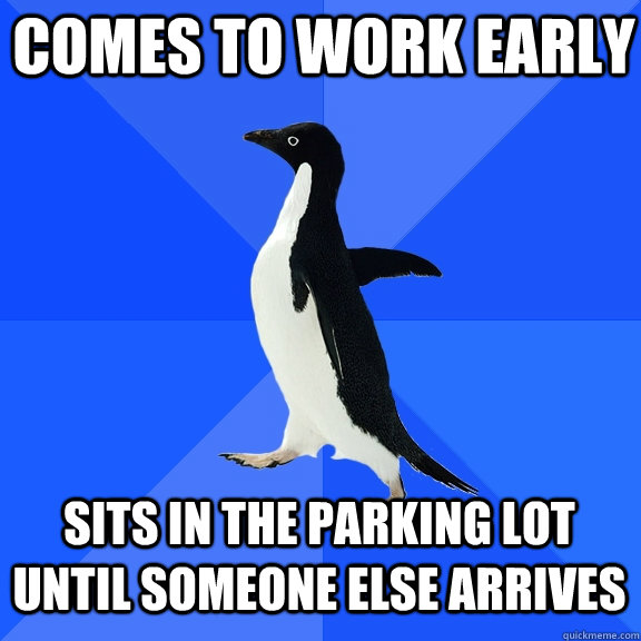 comes to work early sits in the parking lot until someone else arrives  Socially Awkward Penguin