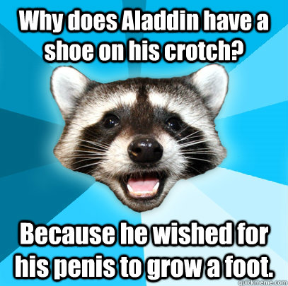 Why does Aladdin have a shoe on his crotch? Because he wished for his penis to grow a foot.  Lame Pun Coon