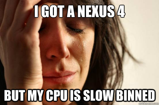 I got a Nexus 4 but my cpu is slow binned  First World Problems