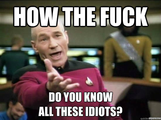 How the fuck Do you know 
all these idiots?  Annoyed Picard HD