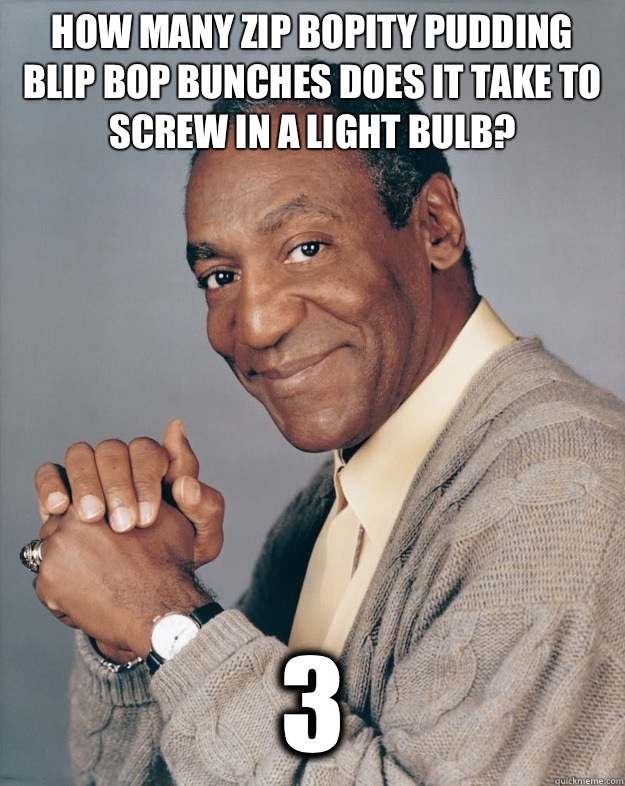 How many zip bopity pudding blip bop bunches does it take to screw in a light bulb?  3 - How many zip bopity pudding blip bop bunches does it take to screw in a light bulb?  3  Bill Cosby
