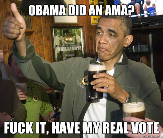 Obama did an ama? fuck it, have my real vote  Upvoting Obama