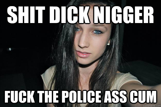 SHIT DICK NIGGER FUCK THE POLICE ASS CUM  Freshman Rave Kid