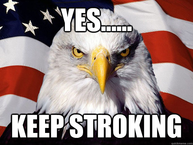Yes...... Keep stroking - Yes...... Keep stroking  Evil American Eagle