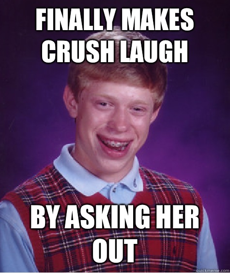 Finally makes crush laugh By asking her out  Bad Luck Brian