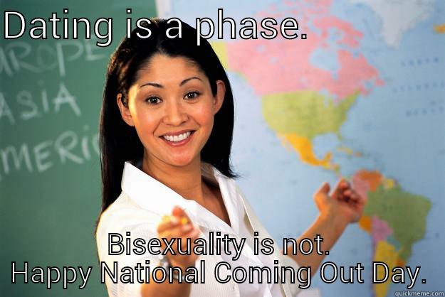 Happy National Coming Out Day - DATING IS A PHASE.               BISEXUALITY IS NOT. HAPPY NATIONAL COMING OUT DAY. Unhelpful High School Teacher