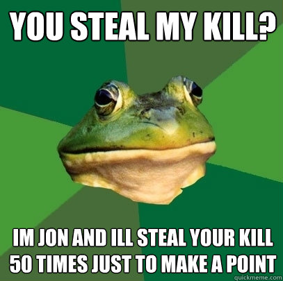 You steal my kill? Im jon and ill steal your kill 50 times just to make a point  Foul Bachelor Frog