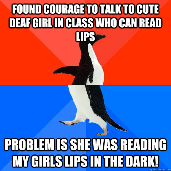 Found courage to talk to cute deaf girl in class who can read lips problem is she was reading my girls lips in the dark! - Found courage to talk to cute deaf girl in class who can read lips problem is she was reading my girls lips in the dark!  Socially Awesome Awkward Penguin