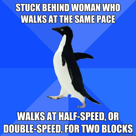stuck behind woman who walks at the same pace  walks at half-speed, or double-speed, for two blocks - stuck behind woman who walks at the same pace  walks at half-speed, or double-speed, for two blocks  Socially Awkward Penguin