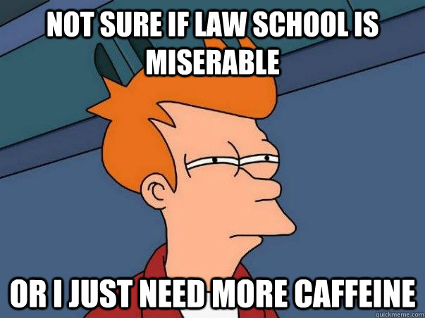 Not sure if law school is miserable Or I just need more caffeine  Not sure Fry