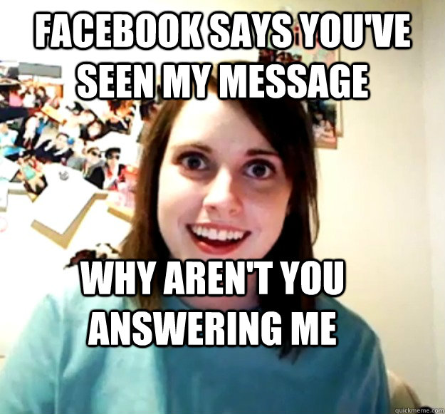 FACEBOOK SAYS YOU'VE SEEN MY MESSAGE WHY AREN'T YOU ANSWERING ME  Overly Attached Girlfriend