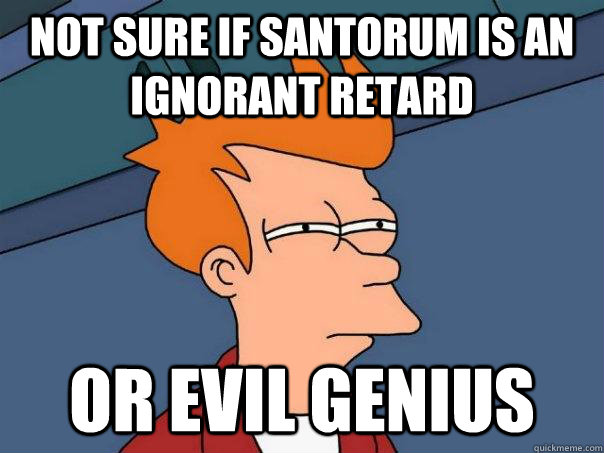 Not sure if Santorum is an ignorant retard Or evil genius  Futurama Fry