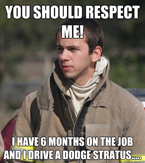 You should respect me! I have 6 months on the job and I drive a Dodge Stratus..... - You should respect me! I have 6 months on the job and I drive a Dodge Stratus.....  Early 20s firefighter