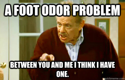 A Foot Odor Problem Between you and me I think I have one.  Frank Costanza