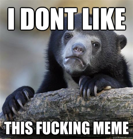 I DONT LIKE This fucking meme  Confession Bear