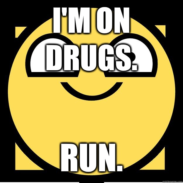 I'm on drugs. RUN.  Meme