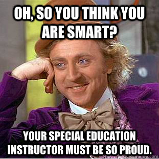 Oh, so you think you are smart? Your special education instructor must be so proud.  Creepy Wonka